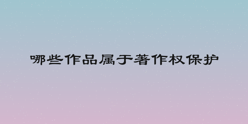 哪些作品属于著作权保护