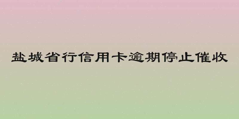 盐城省行信用卡逾期停止催收