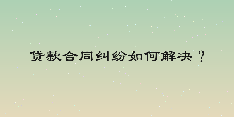 贷款合同纠纷如何解决？