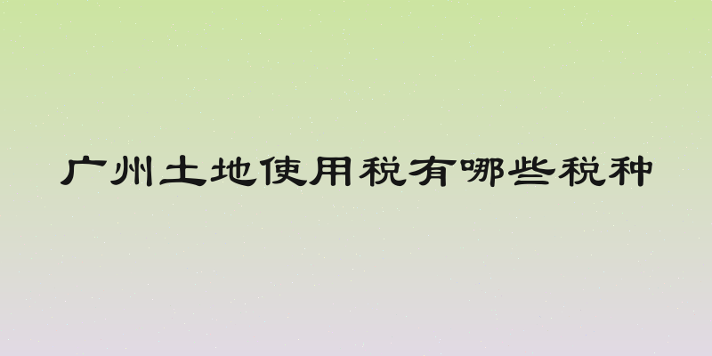 广州土地使用税有哪些税种