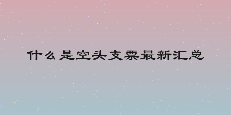 什么是空头支票最新汇总