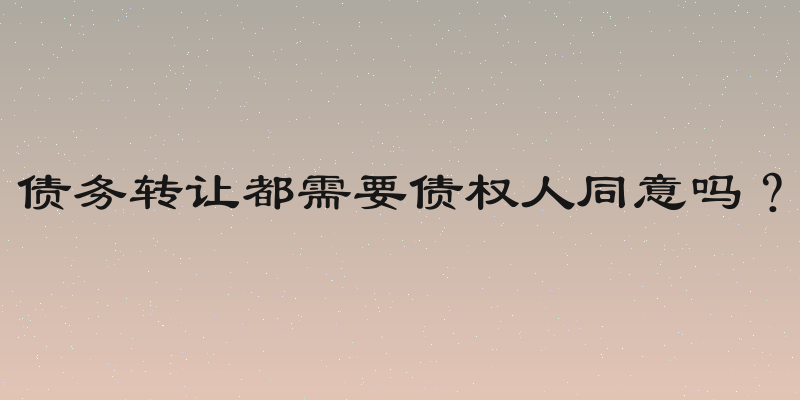 债务转让都需要债权人同意吗？