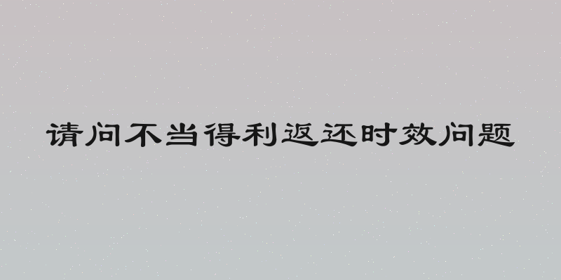请问不当得利返还时效问题