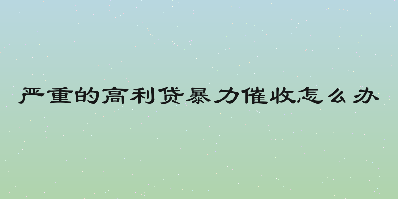 严重的高利贷暴力催收怎么办