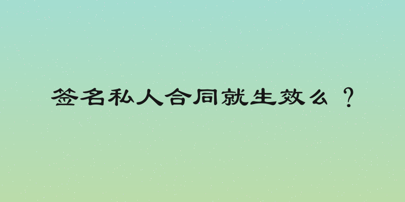 签名私人合同就生效么？