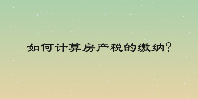 如何计算房产税的缴纳?