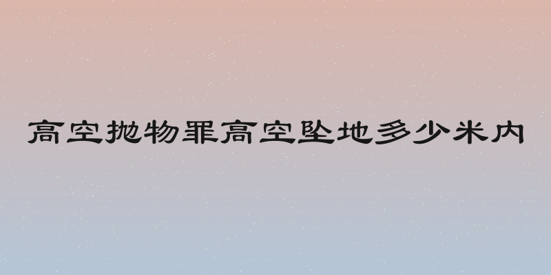 高空抛物罪高空坠地多少米内