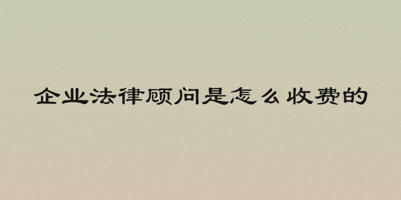 企业法律顾问是怎么收费的