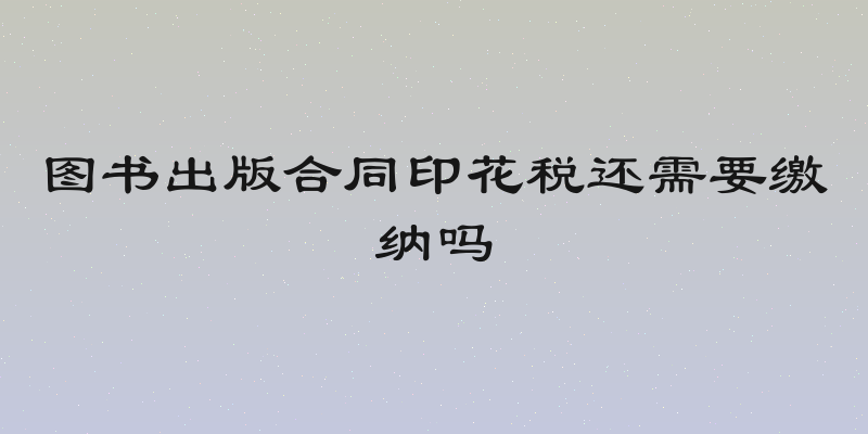 图书出版合同印花税还需要缴纳吗