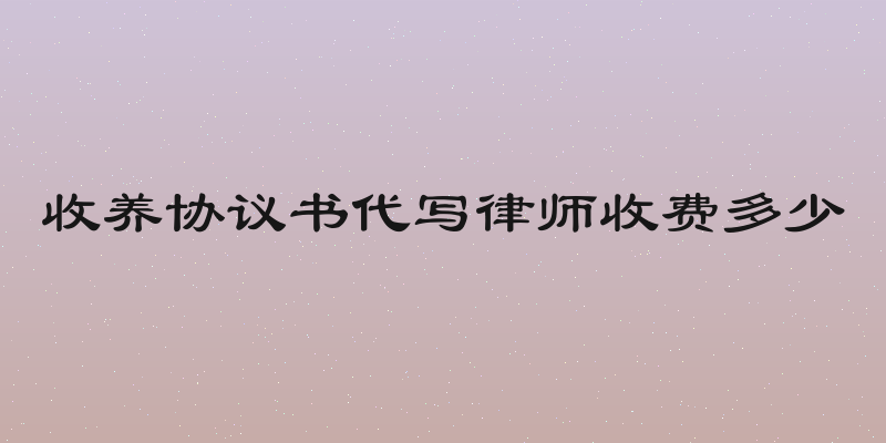 收养协议书代写律师收费多少