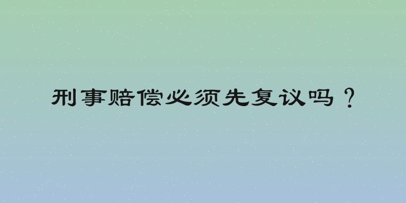 刑事赔偿必须先复议吗？