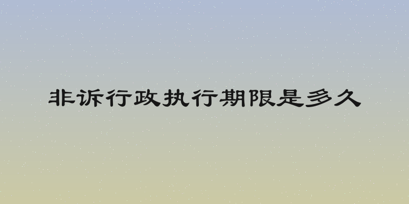 非诉行政执行期限是多久
