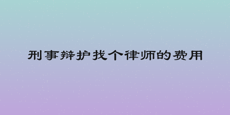 刑事辩护找个律师的费用