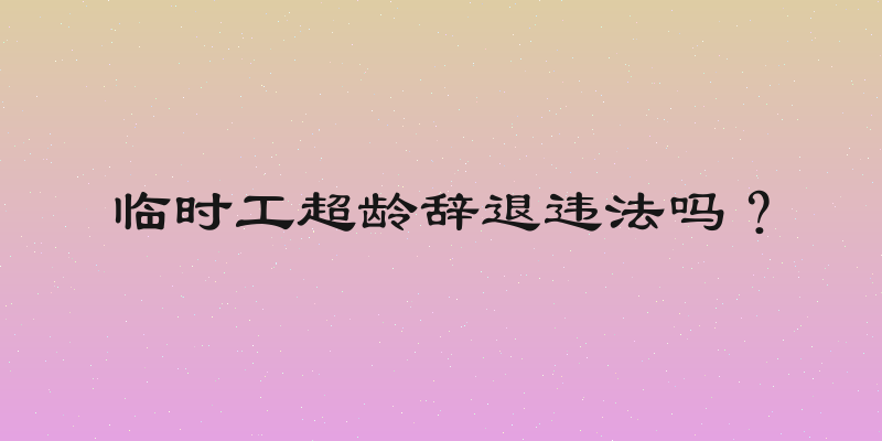 临时工超龄辞退违法吗？