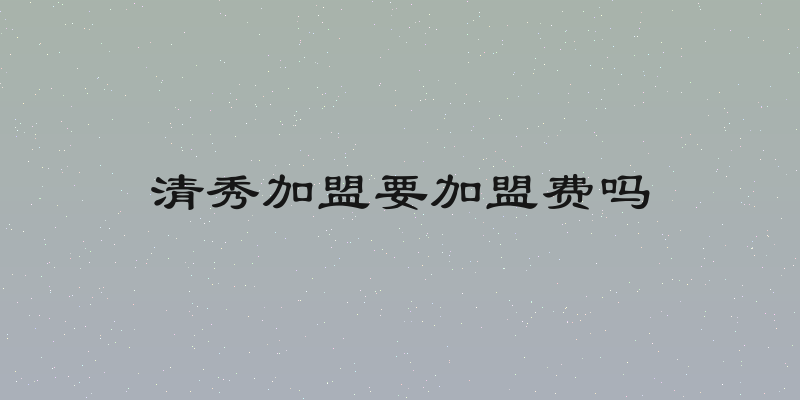 清秀加盟要加盟费吗