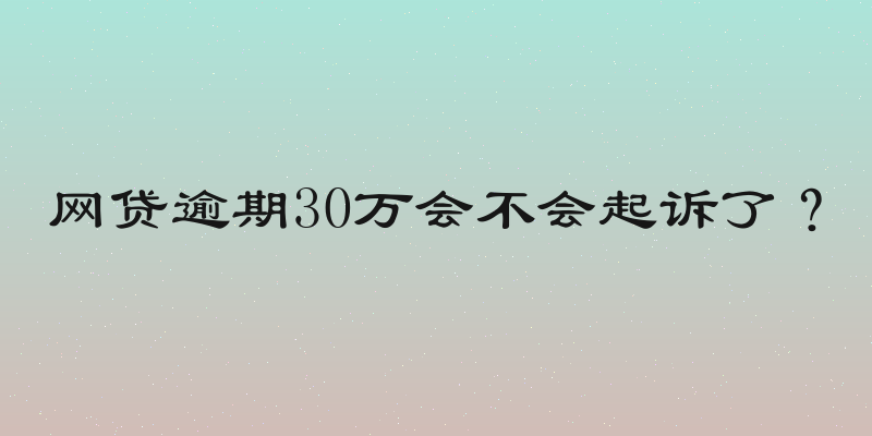 网贷逾期30万会不会起诉了？