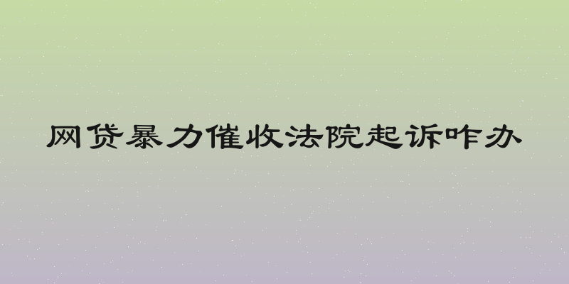 网贷暴力催收法院起诉咋办