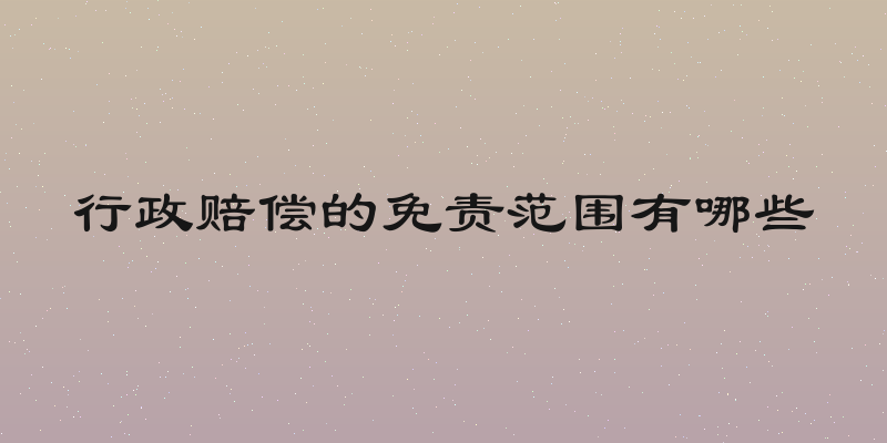 行政赔偿的免责范围有哪些