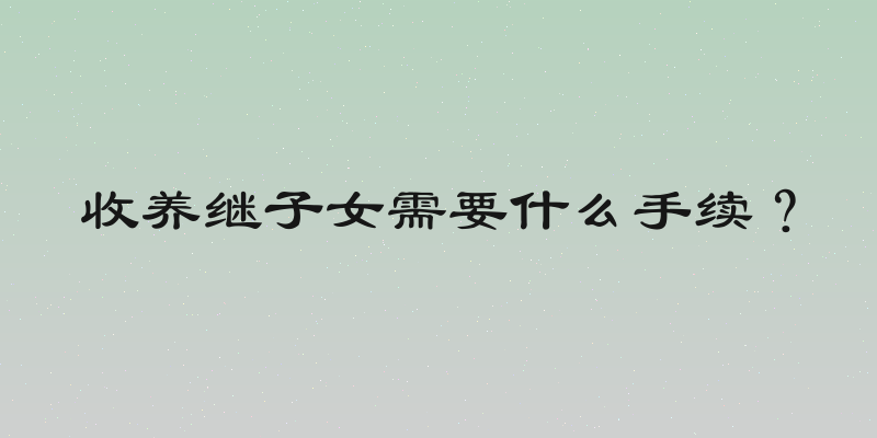 收养继子女需要什么手续？