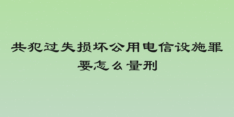 共犯过失损坏公用电信设施罪要怎么量刑