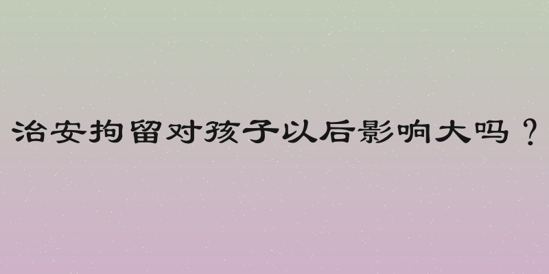 治安拘留对孩子以后影响大吗？