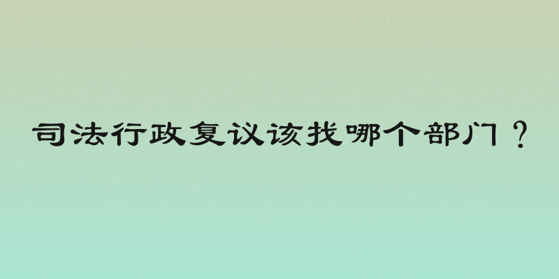 司法行政复议该找哪个部门？