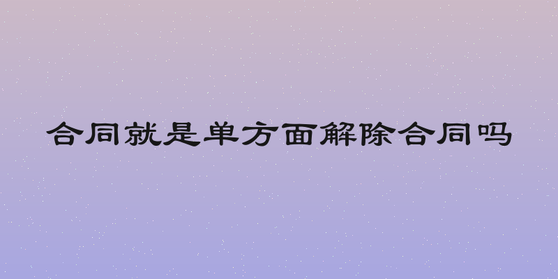 合同就是单方面解除合同吗