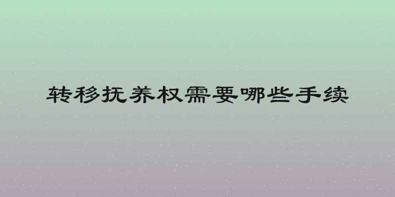 转移抚养权需要哪些手续