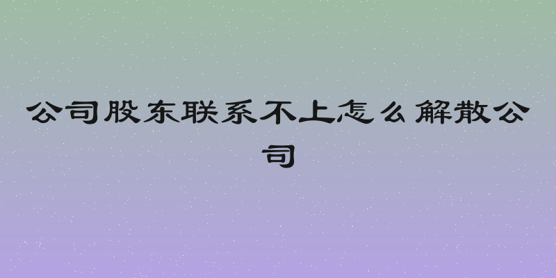 公司股东联系不上怎么解散公司
