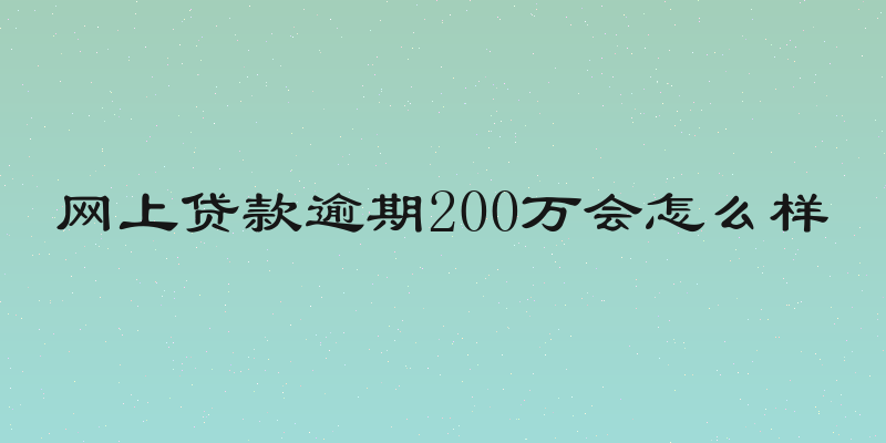 网上贷款逾期200万会怎么样