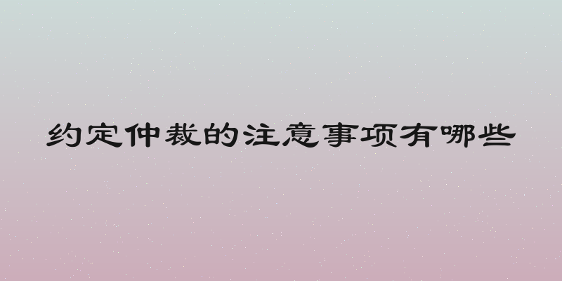 约定仲裁的注意事项有哪些