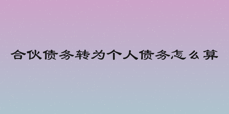 合伙债务转为个人债务怎么算