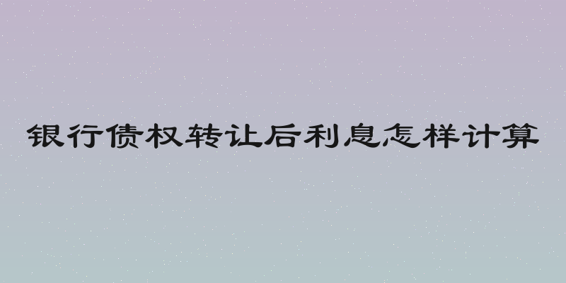 银行债权转让后利息怎样计算