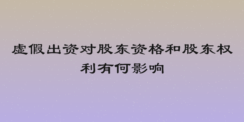 虚假出资对股东资格和股东权利有何影响