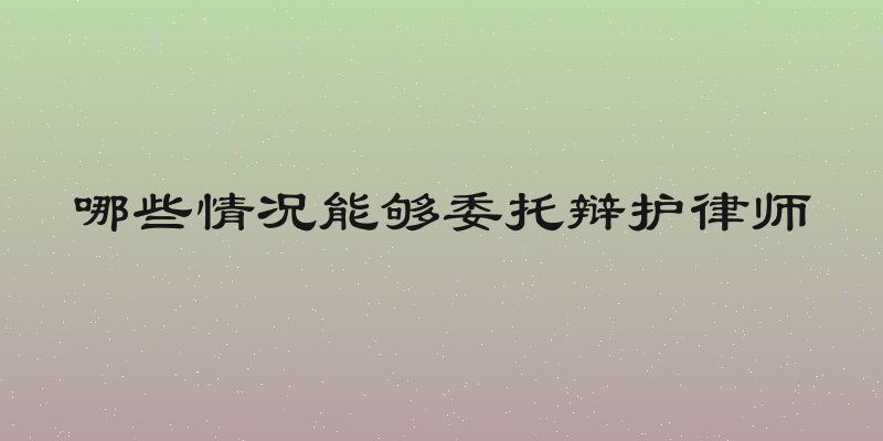 哪些情况能够委托辩护律师