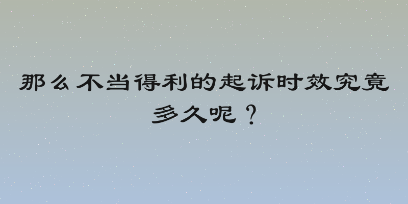 那么不当得利的起诉时效究竟多久呢？