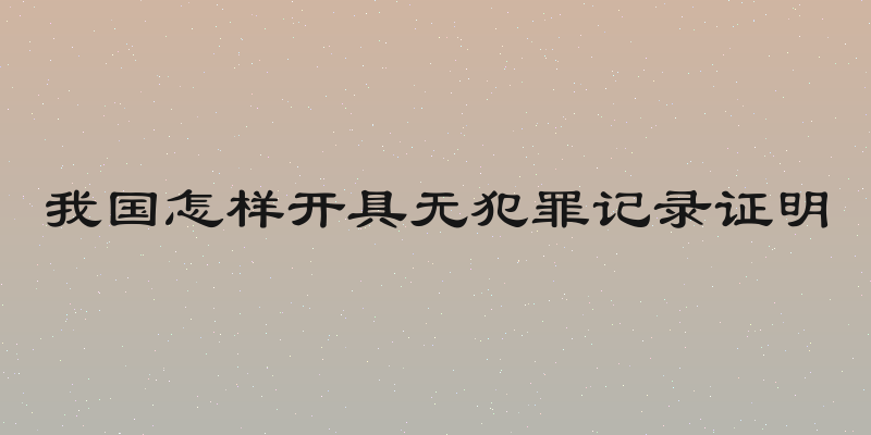 我国怎样开具无犯罪记录证明