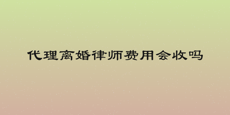 代理离婚律师费用会收吗
