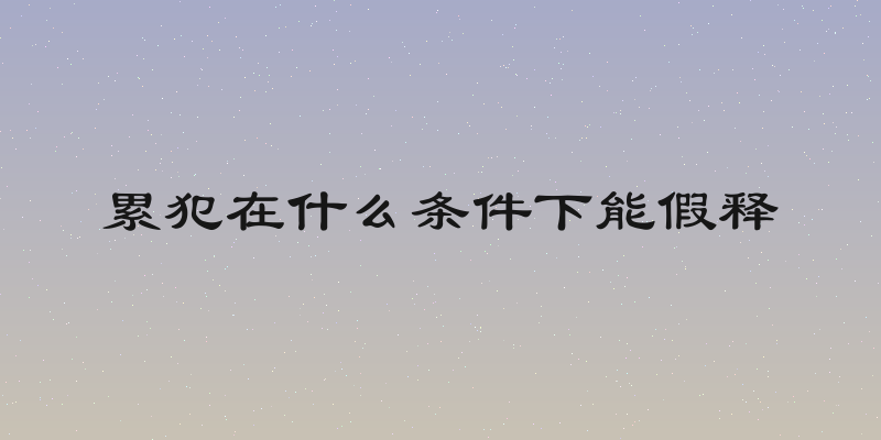累犯在什么条件下能假释