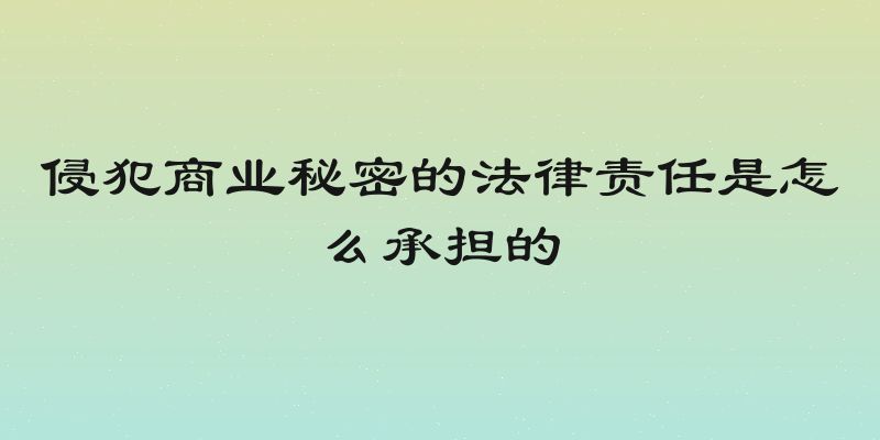 侵犯商业秘密的法律责任是怎么承担的