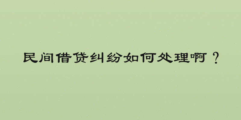 民间借贷纠纷如何处理啊？