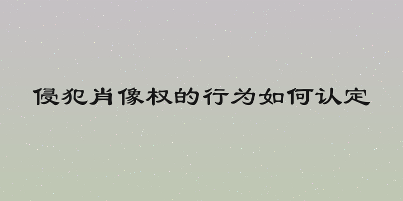 侵犯肖像权的行为如何认定