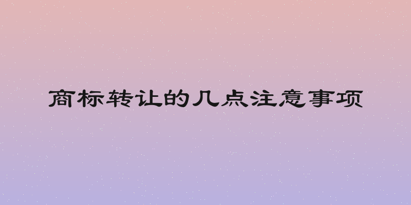 商标转让的几点注意事项