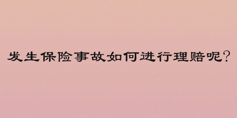 发生保险事故如何进行理赔呢?