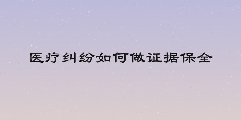 医疗纠纷如何做证据保全