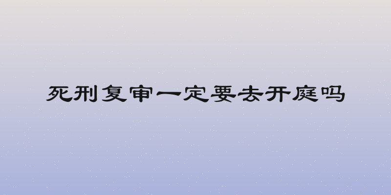 死刑复审一定要去开庭吗