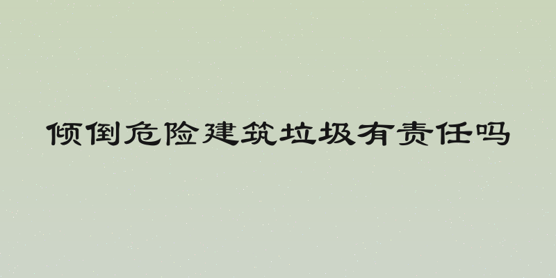 倾倒危险建筑垃圾有责任吗