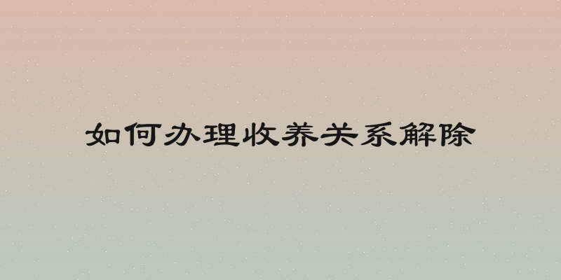 如何办理收养关系解除