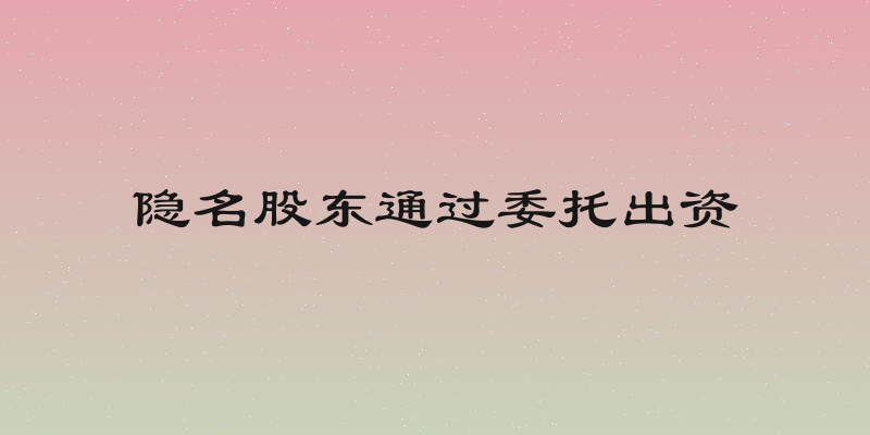 隐名股东通过委托出资