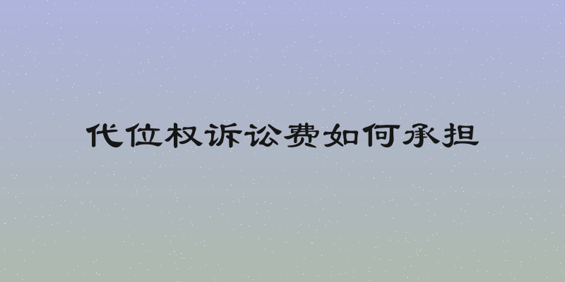 代位权诉讼费如何承担
